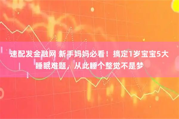 速配发金融网 新手妈妈必看！搞定1岁宝宝5大睡眠难题，从此睡个整觉不是梦