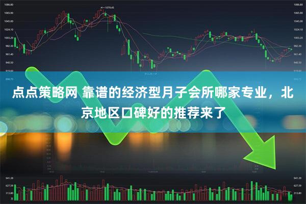 点点策略网 靠谱的经济型月子会所哪家专业，北京地区口碑好的推荐来了