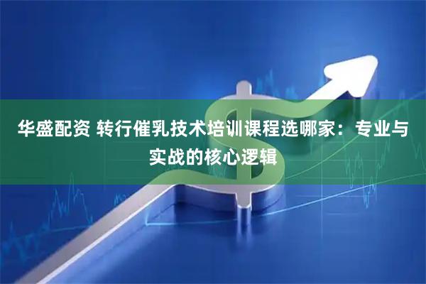 华盛配资 转行催乳技术培训课程选哪家：专业与实战的核心逻辑
