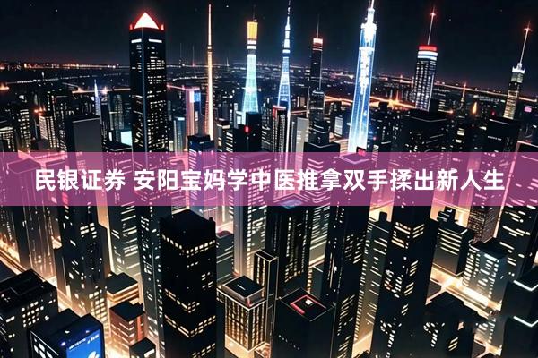民银证券 安阳宝妈学中医推拿双手揉出新人生