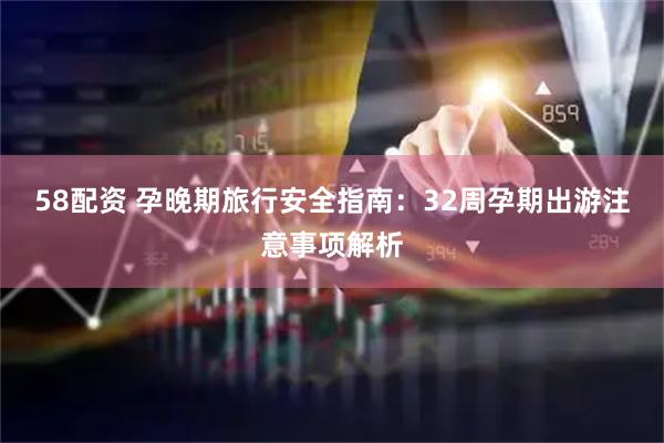 58配资 孕晚期旅行安全指南：32周孕期出游注意事项解析