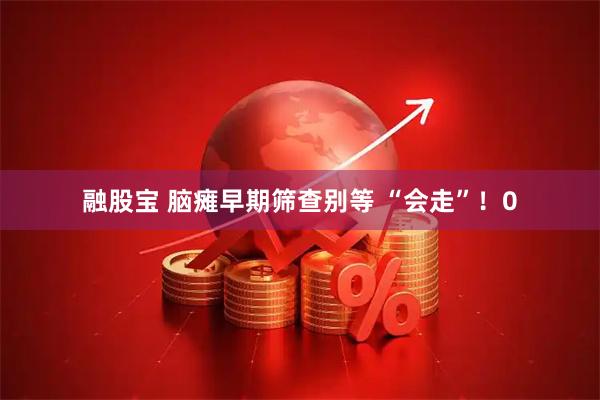 融股宝 脑瘫早期筛查别等 “会走”！0