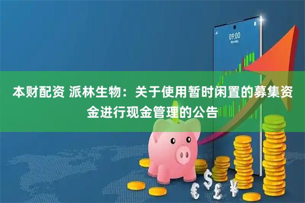 本财配资 派林生物：关于使用暂时闲置的募集资金进行现金管理的公告
