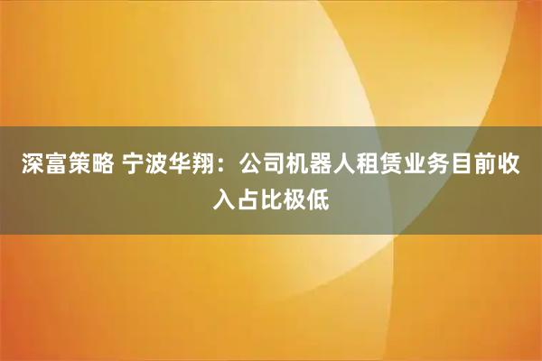 深富策略 宁波华翔：公司机器人租赁业务目前收入占比极低