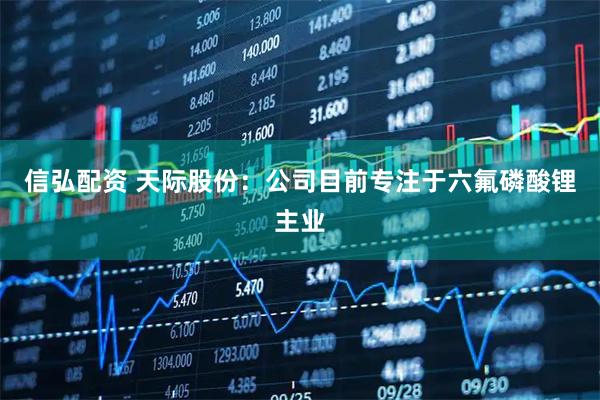 信弘配资 天际股份：公司目前专注于六氟磷酸锂主业