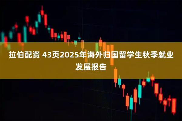 拉伯配资 43页2025年海外归国留学生秋季就业发展报告