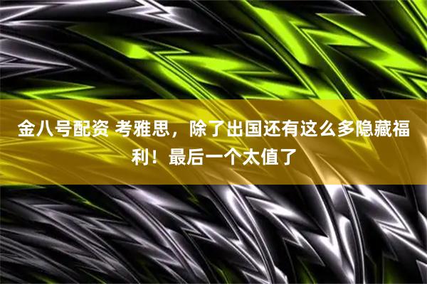 金八号配资 考雅思，除了出国还有这么多隐藏福利！最后一个太值了
