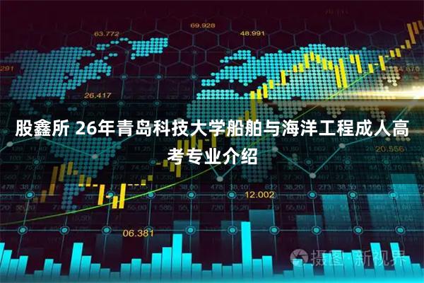 股鑫所 26年青岛科技大学船舶与海洋工程成人高考专业介绍