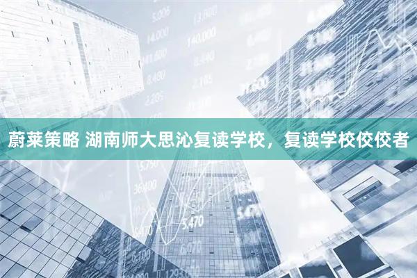 蔚莱策略 湖南师大思沁复读学校，复读学校佼佼者