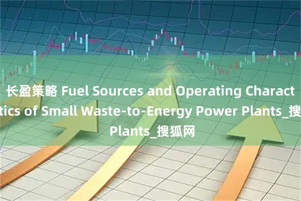 长盈策略 Fuel Sources and Operating Characteristics of Small Waste-to-Energy Power Plants_搜狐网
