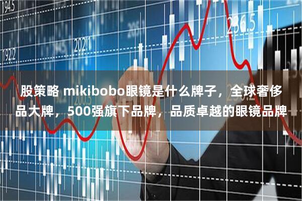 股策略 mikibobo眼镜是什么牌子，全球奢侈品大牌，500强旗下品牌，品质卓越的眼镜品牌