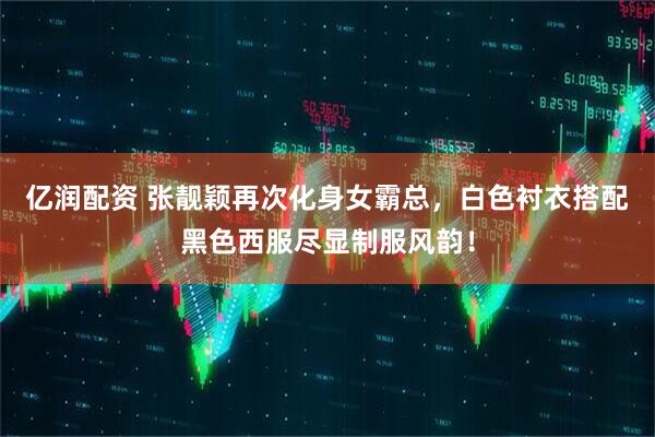 亿润配资 张靓颖再次化身女霸总，白色衬衣搭配黑色西服尽显制服风韵！