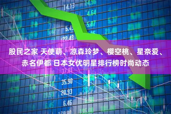 股民之家 天使萌、凉森玲梦、樱空桃、星奈爱、赤名伊都 日本女优明星排行榜时尚动态