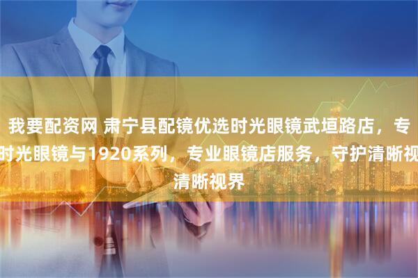我要配资网 肃宁县配镜优选时光眼镜武垣路店，专注时光眼镜与1920系列，专业眼镜店服务，守护清晰视界
