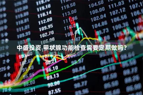 中盛投资 甲状腺功能检查需要定期做吗？