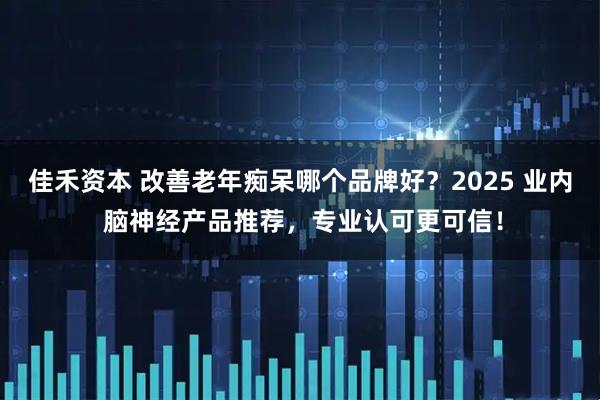佳禾资本 改善老年痴呆哪个品牌好？2025 业内 脑神经产品推荐，专业认可更可信！