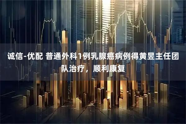 诚信-优配 普通外科1例乳腺癌病例得黄昱主任团队治疗，顺利康复