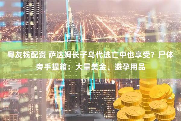 粤友钱配资 萨达姆长子乌代逃亡中也享受？尸体旁手提箱：大量美金、避孕用品