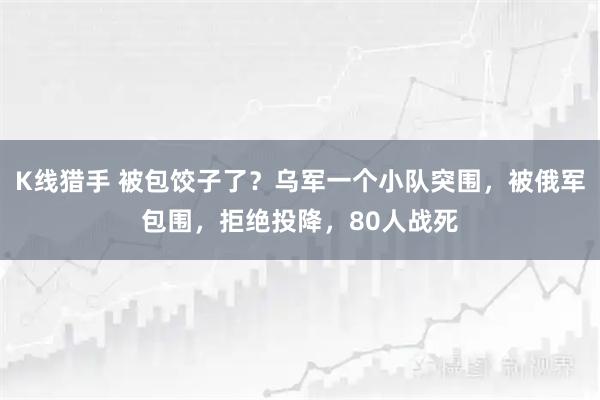 K线猎手 被包饺子了？乌军一个小队突围，被俄军包围，拒绝投降，80人战死