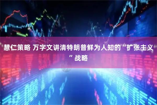 慧仁策略 万字文讲清特朗普鲜为人知的“扩张主义”战略