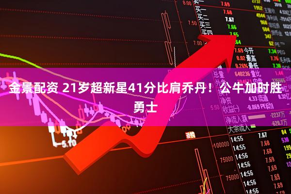 金景配资 21岁超新星41分比肩乔丹！公牛加时胜勇士