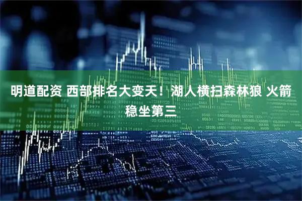 明道配资 西部排名大变天！湖人横扫森林狼 火箭稳坐第三