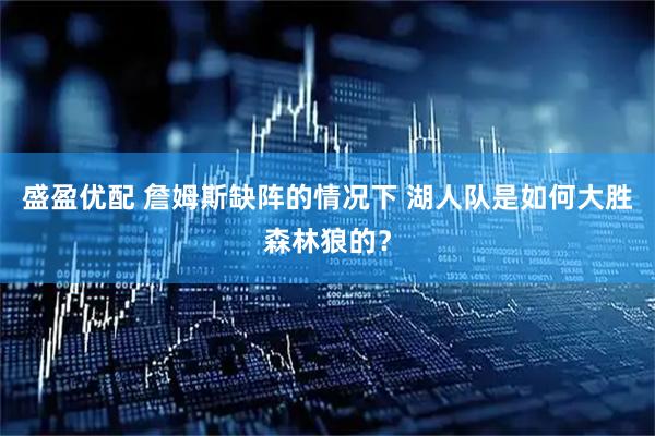 盛盈优配 詹姆斯缺阵的情况下 湖人队是如何大胜森林狼的？