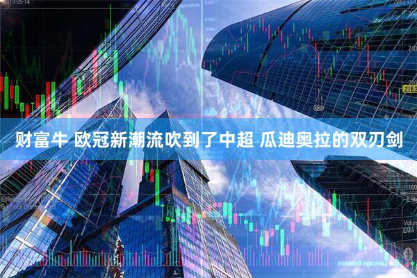 财富牛 欧冠新潮流吹到了中超 瓜迪奥拉的双刃剑