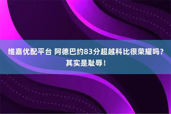 维嘉优配平台 阿德巴约83分超越科比很荣耀吗？其实是耻辱！