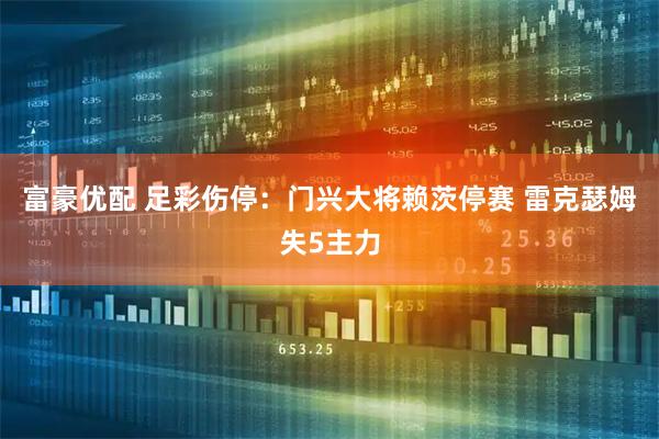 富豪优配 足彩伤停：门兴大将赖茨停赛 雷克瑟姆失5主力