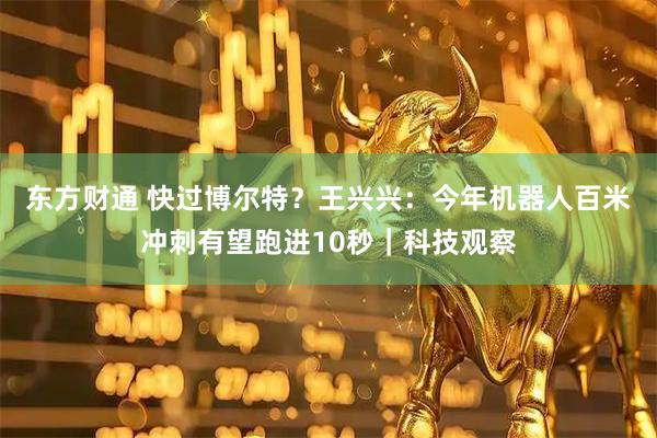 东方财通 快过博尔特？王兴兴：今年机器人百米冲刺有望跑进10秒｜科技观察