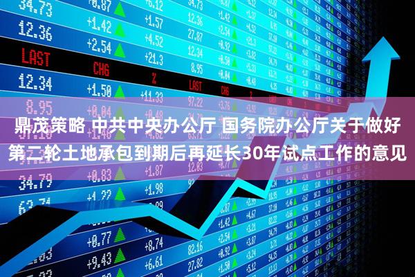 鼎茂策略 中共中央办公厅 国务院办公厅关于做好第二轮土地承包到期后再延长30年试点工作的意见