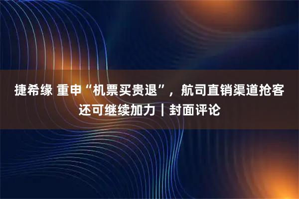 捷希缘 重申“机票买贵退”，航司直销渠道抢客还可继续加力｜封面评论