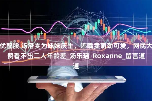 优配股 汤洛雯为妹妹庆生，嘟嘴卖萌劲可爱，网民大赞看不出二人年龄差_汤乐瑶_Roxanne_留言道