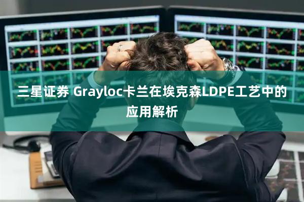 三星证券 Grayloc卡兰在埃克森LDPE工艺中的应用解析