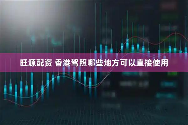 旺源配资 香港驾照哪些地方可以直接使用