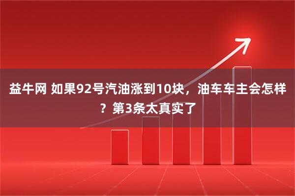 益牛网 如果92号汽油涨到10块，油车车主会怎样？第3条太真实了