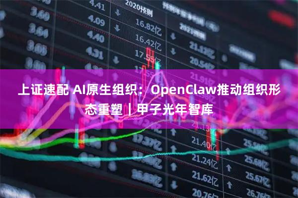 上证速配 AI原生组织：OpenClaw推动组织形态重塑｜甲子光年智库