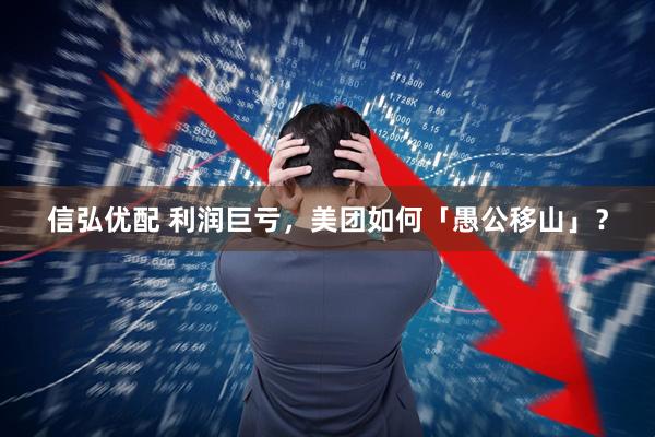信弘优配 利润巨亏，美团如何「愚公移山」？