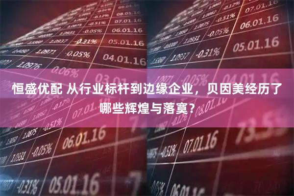 恒盛优配 从行业标杆到边缘企业，贝因美经历了哪些辉煌与落寞？