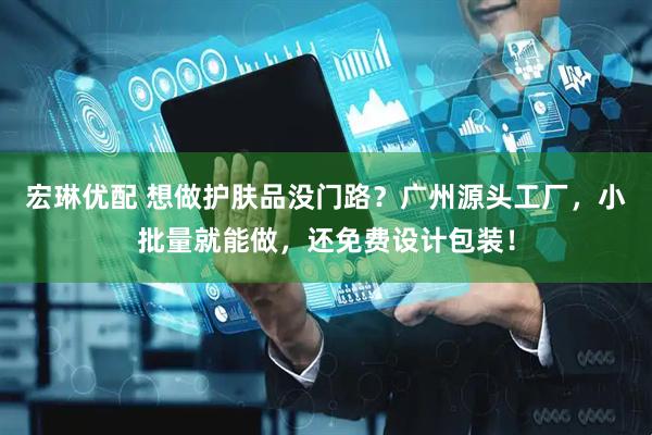 宏琳优配 想做护肤品没门路？广州源头工厂，小批量就能做，还免费设计包装！