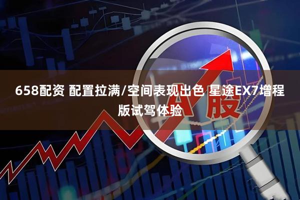 658配资 配置拉满/空间表现出色 星途EX7增程版试驾体验