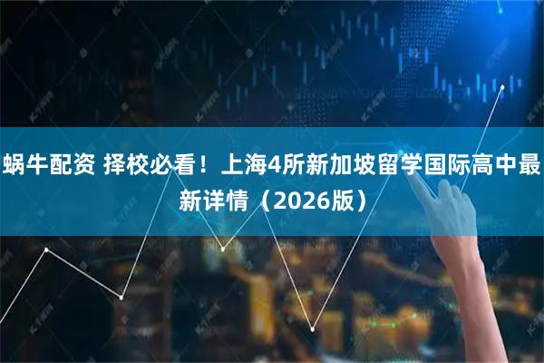 蜗牛配资 择校必看！上海4所新加坡留学国际高中最新详情（2026版）