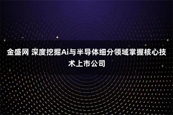 金盛网 深度挖掘Ai与半导体细分领域掌握核心技术上市公司