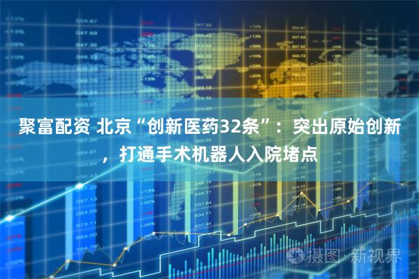 聚富配资 北京“创新医药32条”：突出原始创新，打通手术机器人入院堵点