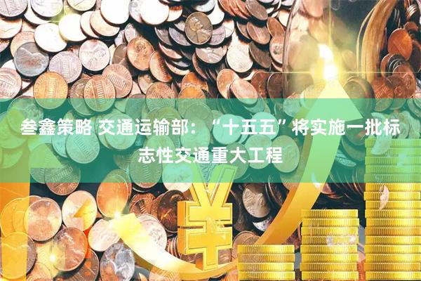 叁鑫策略 交通运输部：“十五五”将实施一批标志性交通重大工程