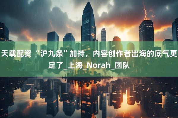 天载配资 “沪九条”加持，内容创作者出海的底气更足了_上海_Norah_团队