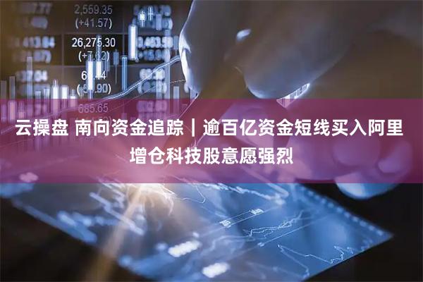 云操盘 南向资金追踪｜逾百亿资金短线买入阿里 增仓科技股意愿强烈